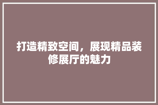 打造精致空间，展现精品装修展厅的魅力