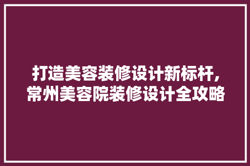 打造美容装修设计新标杆,常州美容院装修设计全攻略
