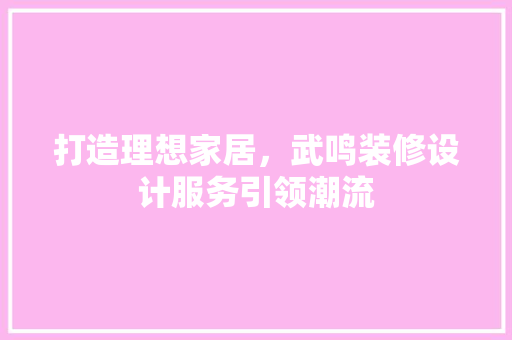 打造理想家居，武鸣装修设计服务引领潮流
