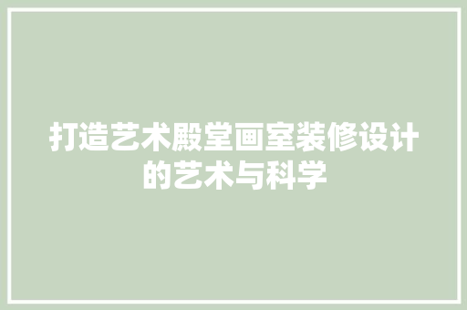 打造艺术殿堂画室装修设计的艺术与科学