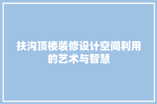 扶沟顶楼装修设计空间利用的艺术与智慧