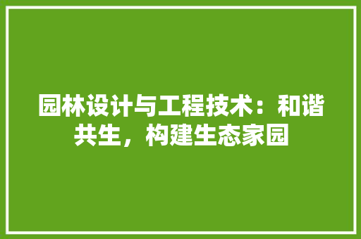 园林设计与工程技术：和谐共生，构建生态家园 现代风格装饰