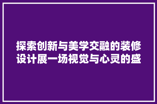 探索创新与美学交融的装修设计展一场视觉与心灵的盛宴