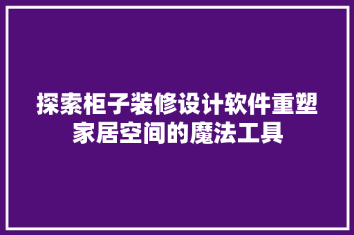 探索柜子装修设计软件重塑家居空间的魔法工具