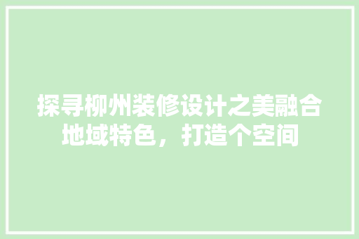 探寻柳州装修设计之美融合地域特色，打造个空间