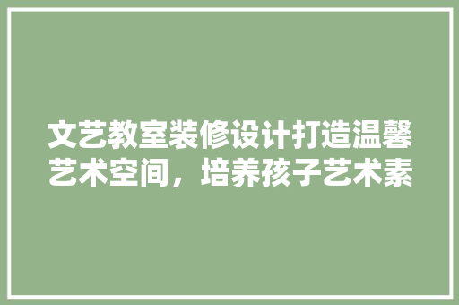 文艺教室装修设计打造温馨艺术空间，培养孩子艺术素养