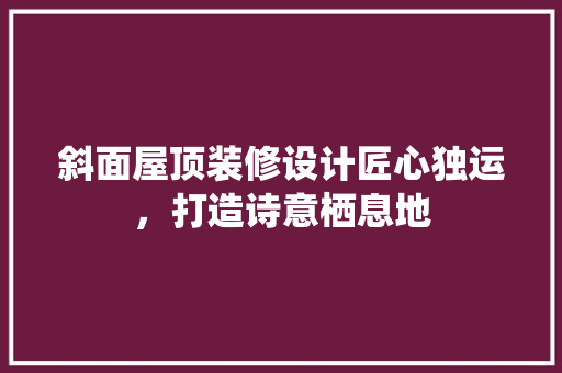 斜面屋顶装修设计匠心独运，打造诗意栖息地