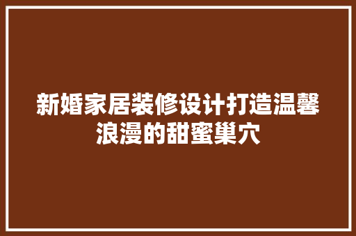 新婚家居装修设计打造温馨浪漫的甜蜜巢穴