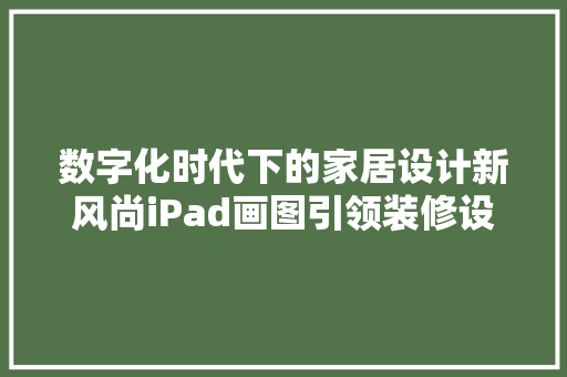 数字化时代下的家居设计新风尚iPad画图引领装修设计新潮流