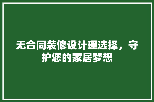 无合同装修设计理选择，守护您的家居梦想