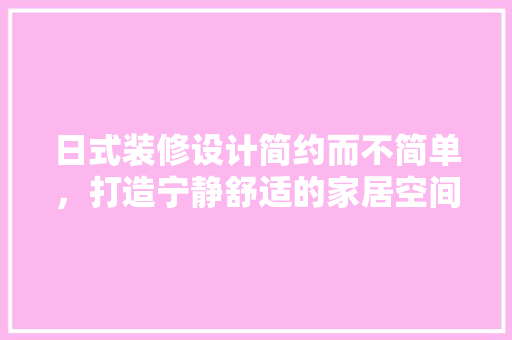 日式装修设计简约而不简单，打造宁静舒适的家居空间