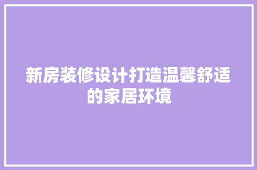 新房装修设计打造温馨舒适的家居环境