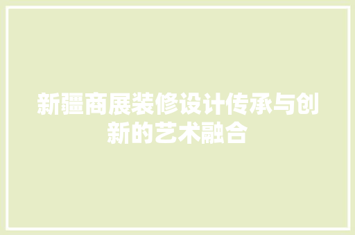 新疆商展装修设计传承与创新的艺术融合