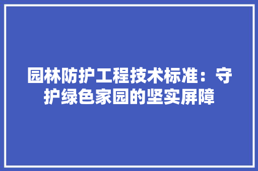 园林防护工程技术标准：守护绿色家园的坚实屏障 现代风格装饰