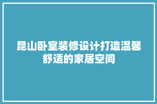 昆山卧室装修设计打造温馨舒适的家居空间