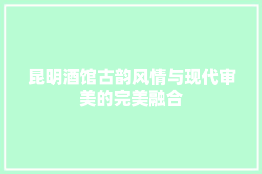 昆明酒馆古韵风情与现代审美的完美融合
