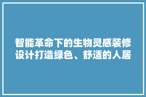 智能革命下的生物灵感装修设计打造绿色、舒适的人居环境