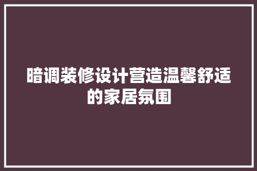 暗调装修设计营造温馨舒适的家居氛围