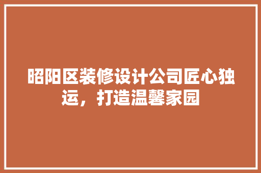 昭阳区装修设计公司匠心独运，打造温馨家园