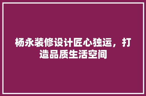 杨永装修设计匠心独运，打造品质生活空间