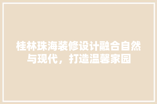 桂林珠海装修设计融合自然与现代，打造温馨家园