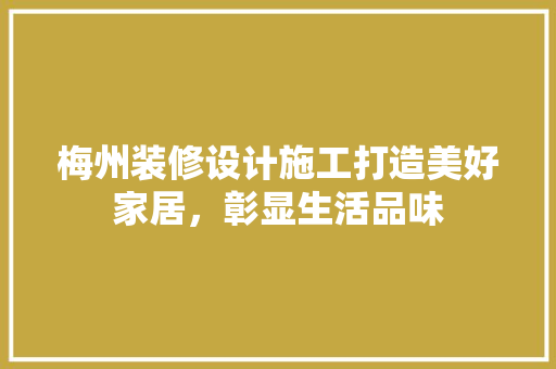 梅州装修设计施工打造美好家居，彰显生活品味