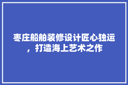 枣庄船舶装修设计匠心独运，打造海上艺术之作