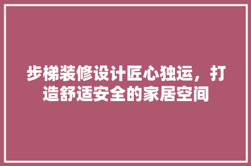 步梯装修设计匠心独运，打造舒适安全的家居空间