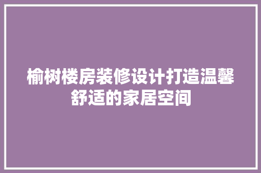 榆树楼房装修设计打造温馨舒适的家居空间