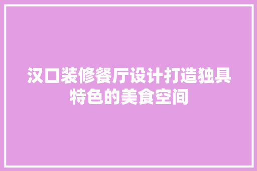 汉口装修餐厅设计打造独具特色的美食空间