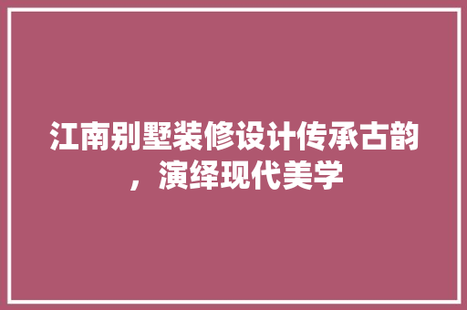 江南别墅装修设计传承古韵，演绎现代美学