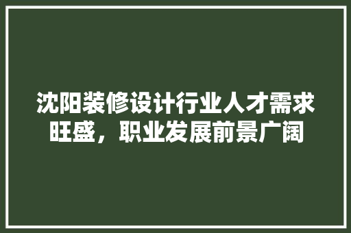 沈阳装修设计行业人才需求旺盛，职业发展前景广阔