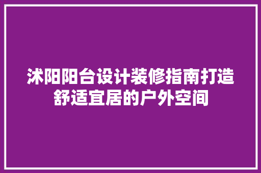 沭阳阳台设计装修指南打造舒适宜居的户外空间