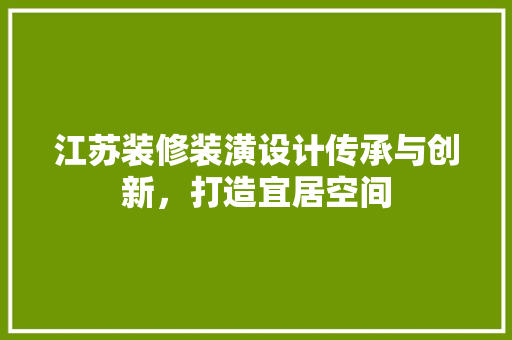 江苏装修装潢设计传承与创新，打造宜居空间