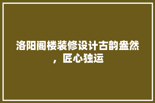 洛阳阁楼装修设计古韵盎然，匠心独运