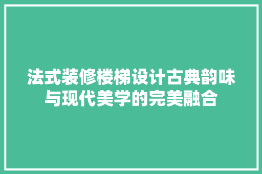 法式装修楼梯设计古典韵味与现代美学的完美融合
