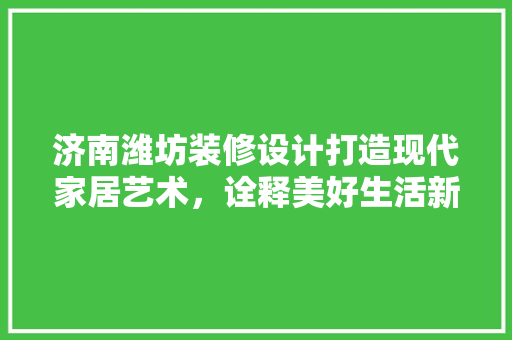 济南潍坊装修设计打造现代家居艺术，诠释美好生活新篇章