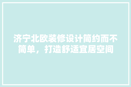 济宁北欧装修设计简约而不简单，打造舒适宜居空间