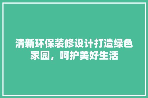 清新环保装修设计打造绿色家园，呵护美好生活