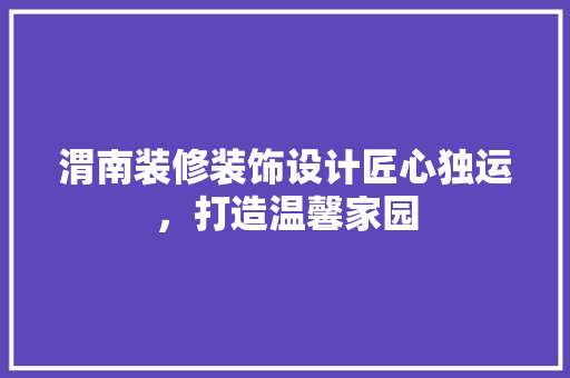 渭南装修装饰设计匠心独运，打造温馨家园
