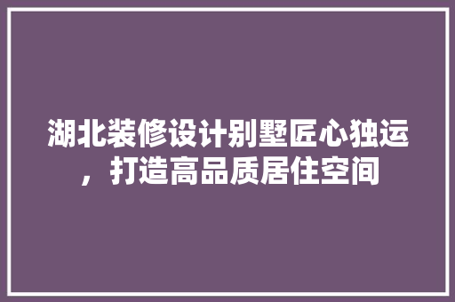 湖北装修设计别墅匠心独运，打造高品质居住空间