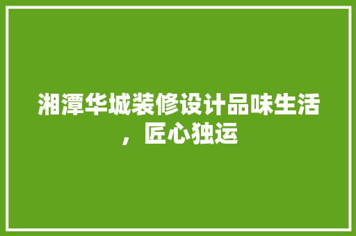 湘潭华城装修设计品味生活，匠心独运