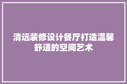 清远装修设计餐厅打造温馨舒适的空间艺术