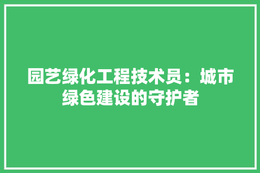 园艺绿化工程技术员：城市绿色建设的守护者 现代风格装饰