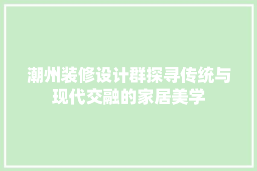 潮州装修设计群探寻传统与现代交融的家居美学