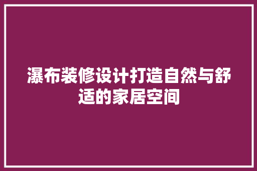 瀑布装修设计打造自然与舒适的家居空间