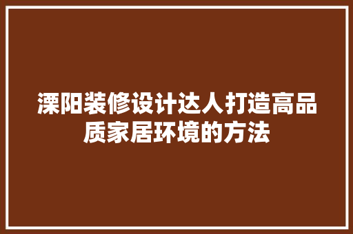溧阳装修设计达人打造高品质家居环境的方法