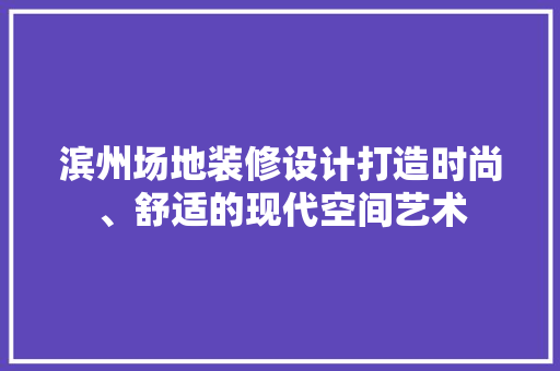 滨州场地装修设计打造时尚、舒适的现代空间艺术