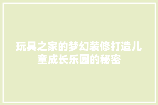 玩具之家的梦幻装修打造儿童成长乐园的秘密
