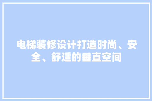 电梯装修设计打造时尚、安全、舒适的垂直空间